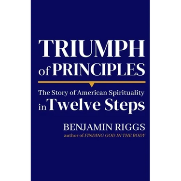 Triumph of Principles: A Story of American Spirituality in Twelve Steps