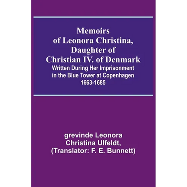 Memoirs of Leonora Christina, Daughter of Christian IV. of Denmark; Written During Her Imprisonment in the Blue Tower at Copenhagen 1663-1685