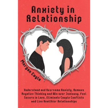 Anxiety in Relationship: Understand and Overcome Anxiety, Remove Negative Thinking and Win over Jealousy. Feel Secure in Love, Eliminate Couple Confli
