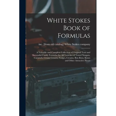 White Stokes Book of Formulas; a Valuable and Complete Collection of Original Tests and Successful Candy Formulas for all Varieties of Tested Nougats,