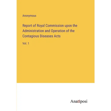 Report of Royal Commission upon the Administration and Operation of the Contagious Diseases Acts: Vol. 1