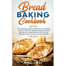 Bread Baking Cookbooks: The Ultimate Guide to Make Your Own Bread at Home With 50 Healthy Recipes for Bread Baking, NoKnead Breads, and Enrich