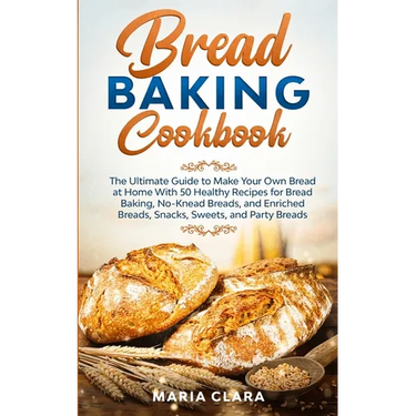Bread Baking Cookbooks: The Ultimate Guide to Make Your Own Bread at Home With 50 Healthy Recipes for Bread Baking, NoKnead Breads, and Enrich