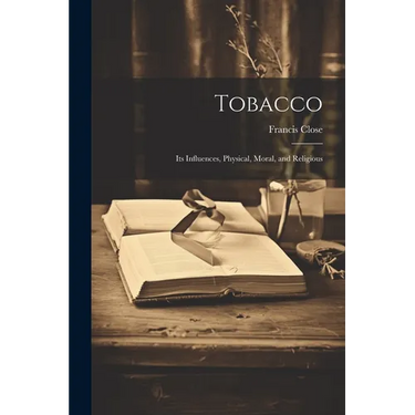 Tobacco: Its Influences, Physical, Moral, and Religious
