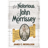 The Notorious John Morrissey: How a Bare-Knuckle Brawler Became a Congressman and Founded Saratoga Race Course