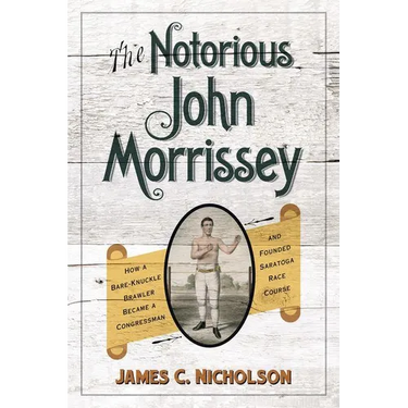 The Notorious John Morrissey: How a Bare-Knuckle Brawler Became a Congressman and Founded Saratoga Race Course