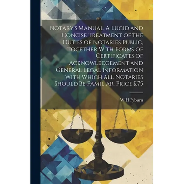 Notary's Manual. A Lucid and Concise Treatment of the Duties of Notaries Public, Together With Forms of Certificates of Acknowledgement and General Le