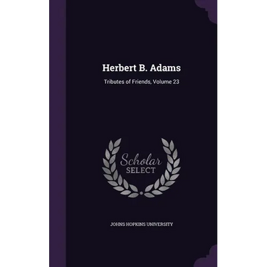 Herbert B. Adams: Tributes of Friends, Volume 23