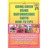 Going Green Using Diatomaceous Earth: How-To Tips: An Easy Guide Book Using a Safer Alternative, Natural Mineral Insecticide: For Homes, Gardens, Anim