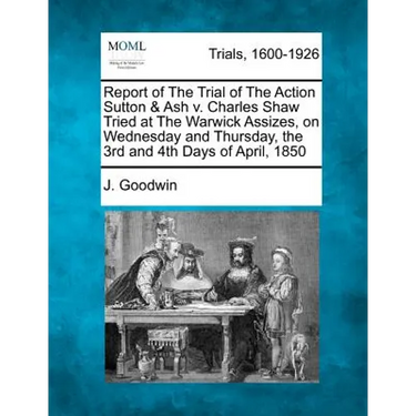 Report of the Trial of the Action Sutton & Ash V. Charles Shaw Tried at the Warwick Assizes, on Wednesday and Thursday, the 3rd and 4th Days of April,