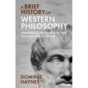A Brief History of Western Philosophy: Unraveling the Secrets of Time, the Mind, and Existence