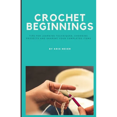 Crochet Beginnings: Tips for Learning Techniques, Choosing Projects and Sharing Your Completed Items.