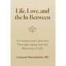 Life, Love, and the In-Between: A Geriatrician's Journey Through Aging and the Meaning of Life