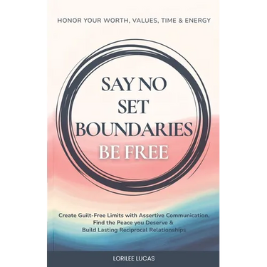 Say No, Set Boundaries, Be Free: Create Guilt-Free Limits with Assertive Communication, Find the Peace you Deserve & Build Reciprocal Relationships Th