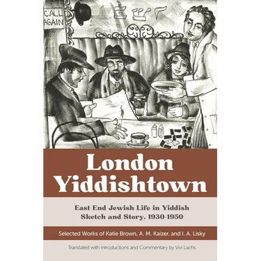 London Yiddishtown: East End Jewish Life in Yiddish Sketch and Story, 1930-1950: Selected Works of Katie Brown, A. M. Kaizer, and I. A. Lisky