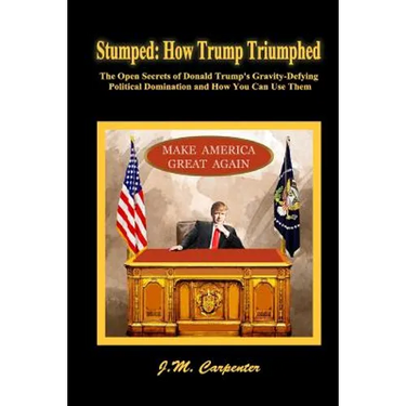 Stumped: How Trump Triumphed: The Open Secrets of Donald Trump's Gravity-Defying Political Domination and How You Can Use Them