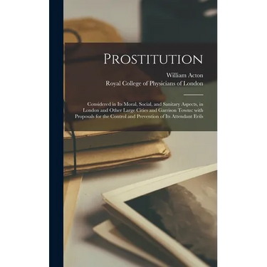 Prostitution: Considered in Its Moral, Social, and Sanitary Aspects, in London and Other Large Cities and Garrison Towns: With Propo