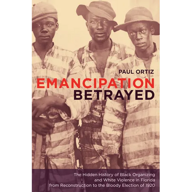 Emancipation Betrayed: The Hidden History of Black Organizing and White Violence in Florida from Reconstruction to the Bloody Election of 1920 Volume