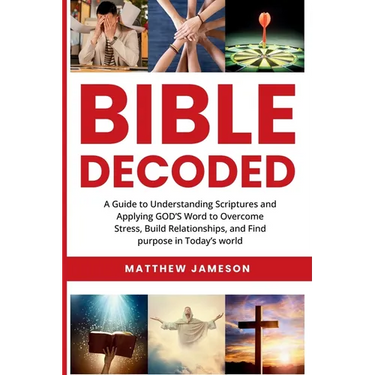 Bible Decoded: A Guide to Understanding scriptures and Applying GOD'S Word to Overcome Stress, Build Relationships, and Find purpose in Today's world
