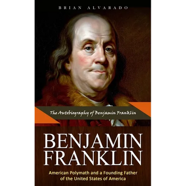 Benjamin Franklin: The Autobiography of Benjamin Franklin (American Polymath and a Founding Father of the United States of America)