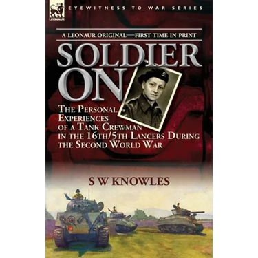 Soldier On: the Personal Experiences of a Tank Crewman in the 16th/5th Lancers During the Second World War
