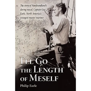 I'll Go the Length of Meself: The Story of Newfoundland's Daring Rascal, Captain Guy Earle, North America's Youngest Master Mariner