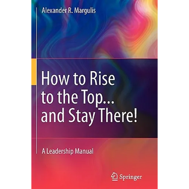 How to Rise to the Top...and Stay There!: A Leadership Manual