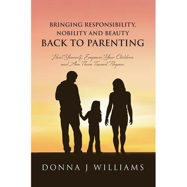 Bringing Responsibility, Nobility and Beauty Back to Parenting: Heal Yourself, Empower Your Children and Aim Them Toward Purpose