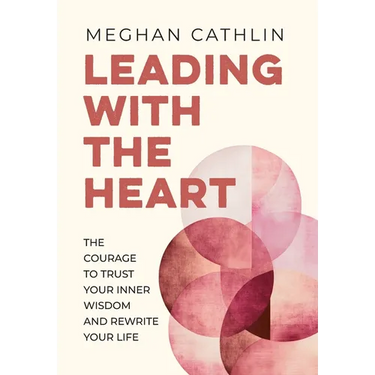 Leading With The Heart: The Courage to Trust Your Inner Wisdom and Rewrite Your Life