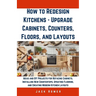 How to Redesign Kitchens - Upgrade Cabinets, Counters, Floors, and Layouts: Ideas and DIY Projects for Refacing Cabinets, Installing New Countertops,