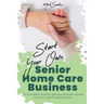 Start Your Own Senior Homecare Business: The Complete Guide to get Your Business Started with Just a Few Hundred Dollars