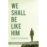 We Shall Be Like Him: Christlikeness