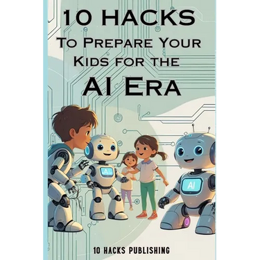 10 Hacks to Prepare Your Kids for the AI Future: A Guide for Parents and Educators