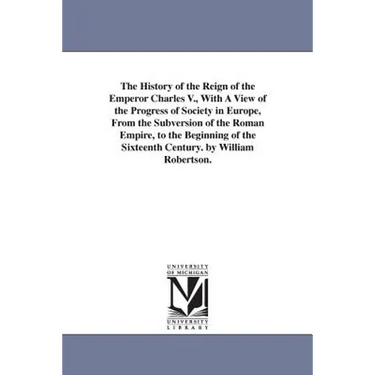 The History of the Reign of the Emperor Charles V., With A View of the Progress of Society in Europe, From the Subversion of the Roman Empire, to the