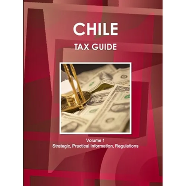 Chile Tax Guide Volume 1 Strategic, Practical Information, Regulations