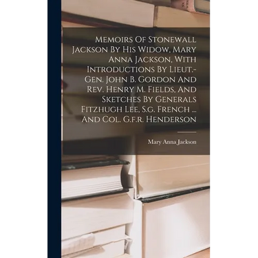 Memoirs Of Stonewall Jackson By His Widow, Mary Anna Jackson, With Introductions By Lieut.-gen. John B. Gordon And Rev. Henry M. Fields, And Sketches