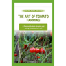 The Art of Tomato Farming: A Practical Guide to Growing and Selling Tomatoes for Profit