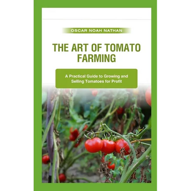The Art of Tomato Farming: A Practical Guide to Growing and Selling Tomatoes for Profit