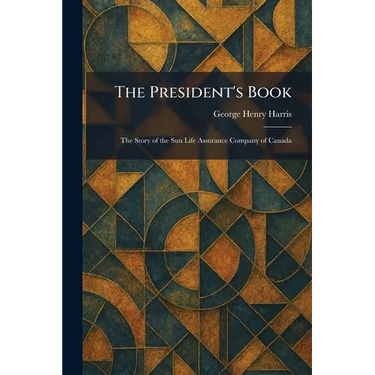 The President's Book: The Story of the Sun Life Assurance Company of Canada