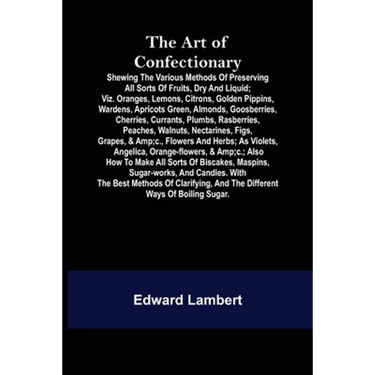 The Art of Confectionary; Shewing the Various Methods of Preserving All Sorts of Fruits, Dry and Liquid; viz. Oranges, Lemons, Citrons, Golden Pippins