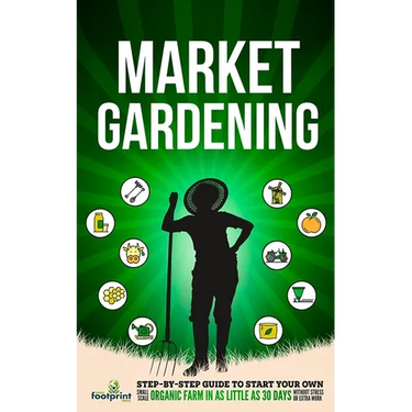 Market Gardening: Step-By-Step Guide to Start Your Own Small Scale Organic Farm in as Little as 30 Days Without Stress or Extra work