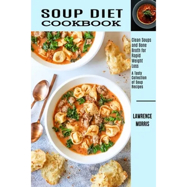 Soup Diet Cookbook: Clean Soups and Bone Broth for Rapid Weight Loss (A Tasty Collection of Soup Recipes)