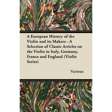 A European History of the Violin and Its Makers - A Selection of Classic Articles on the Violin in Italy, Germany, France and England (Violin Series