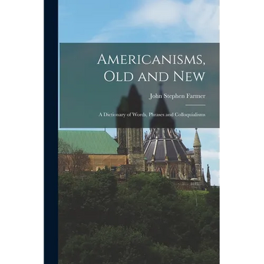 Americanisms, old and New: A Dictionary of Words, Phrases and Colloquialisms