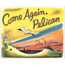 Come Again, Pelican