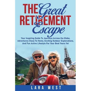 The Great Retirement Escape: Your Guide to Journeys Across the Globe, Adventures Close to Home, Inspiring Outdoor Activities, and Fun Active Lifestyle