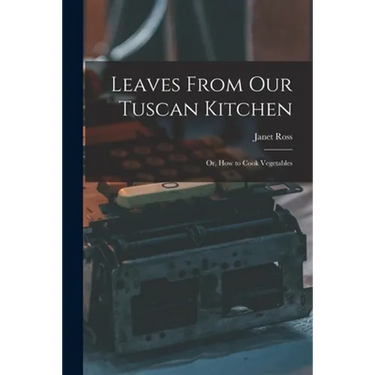 Leaves From Our Tuscan Kitchen: Or, How to Cook Vegetables