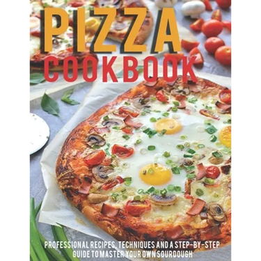Pizza Cookbook: Professional Recipes, Techniques And A Step-By-Step Guide To Master Your Own SourDough
