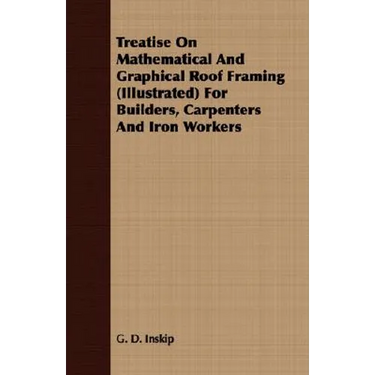Treatise On Mathematical And Graphical Roof Framing (Illustrated) For Builders, Carpenters And Iron Workers