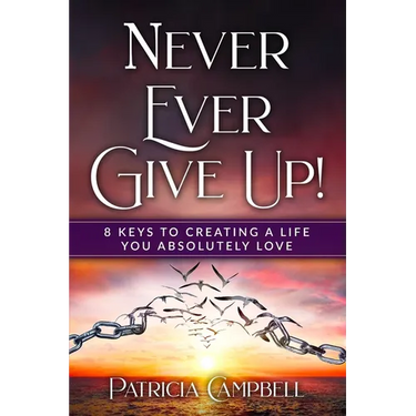 Never Ever Give Up!: 8 Keys to Creating a Life You Absolutely Love